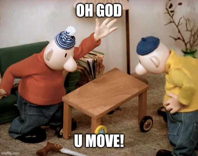 Pat and Mat | OH GOD; U MOVE! | image tagged in pat and mat | made w/ Imgflip meme maker