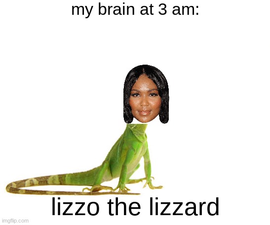 oh yeah | my brain at 3 am:; lizzo the lizzard | image tagged in funny,funny meme,fun | made w/ Imgflip meme maker