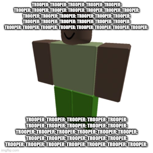 Just bored | TROOPER: TROOPER: TROOPER: TROOPER: TROOPER: TROOPER: TROOPER: TROOPER: TROOPER: TROOPER: TROOPER: TROOPER: TROOPER: TROOPER: TROOPER: TROOPER: TROOPER: TROOPER: TROOPER: TROOPER: TROOPER: TROOPER: TROOPER: TROOPER: TROOPER: TROOPER: TROOPER: TROOPER: TROOPER: TROOPER: TROOPER: TROOPER:; TROOPER: TROOPER: TROOPER: TROOPER: TROOPER: TROOPER: TROOPER: TROOPER: TROOPER: TROOPER: TROOPER: TROOPER: TROOPER: TROOPER: TROOPER: TROOPER: TROOPER: TROOPER: TROOPER: TROOPER: TROOPER: TROOPER: TROOPER: TROOPER: TROOPER: TROOPER: TROOPER: TROOPER: | image tagged in roblox oc | made w/ Imgflip meme maker