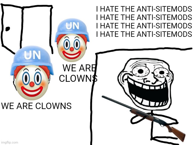 I hate the Antichrist | I HATE THE ANTI-SITEMODS
I HATE THE ANTI-SITEMODS
I HATE THE ANTI-SITEMODS
I HATE THE ANTI-SITEMODS; WE ARE CLOWNS; WE ARE CLOWNS | image tagged in i hate the antichrist | made w/ Imgflip meme maker