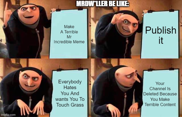 Mrdw*ller Is Evil | MRDW*LLER BE LIKE:; Make A Terrible Mr Incredible Meme; Publish it; Everybody Hates You And wants You To Touch Grass; Your Channel Is Deleted Because You Make Terrible Content | image tagged in memes,gru's plan | made w/ Imgflip meme maker
