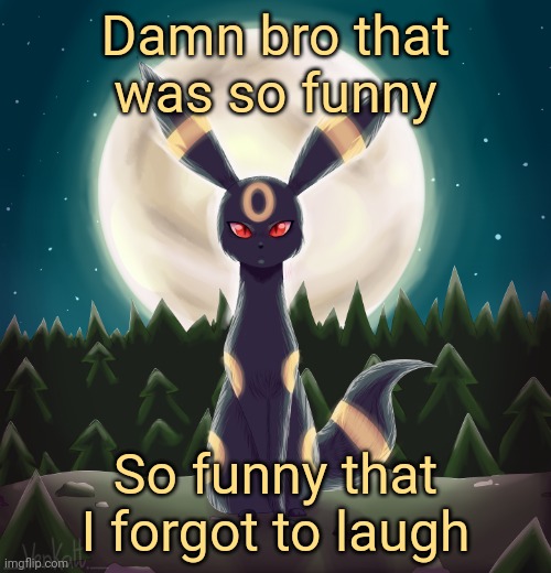 Umbreon unimpressed | Damn bro that was so funny So funny that I forgot to laugh | image tagged in umbreon unimpressed | made w/ Imgflip meme maker