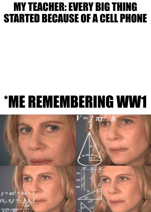 WW! started because of a cell phone? (What?) | MY TEACHER: EVERY BIG THING STARTED BECAUSE OF A CELL PHONE; *ME REMEMBERING WW1 | image tagged in blank white template,math lady/confused lady | made w/ Imgflip meme maker