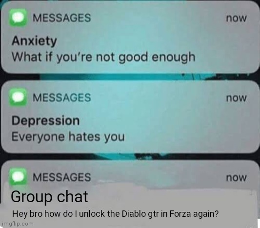 Y'all need Forza or depression tips? | Group chat; Hey bro how do I unlock the Diablo gtr in Forza again? | image tagged in anxiety/depression texts | made w/ Imgflip meme maker