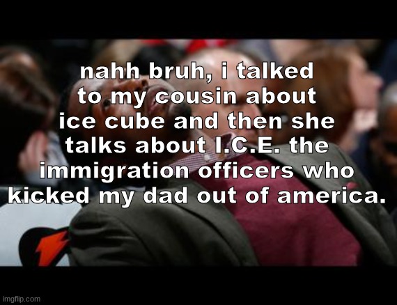 bruhh | nahh bruh, i talked to my cousin about ice cube and then she talks about I.C.E. the immigration officers who kicked my dad out of america. | made w/ Imgflip meme maker