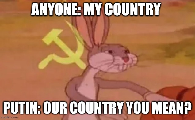 putin | ANYONE: MY COUNTRY; PUTIN: OUR COUNTRY YOU MEAN? | image tagged in bugs bunny communist | made w/ Imgflip meme maker