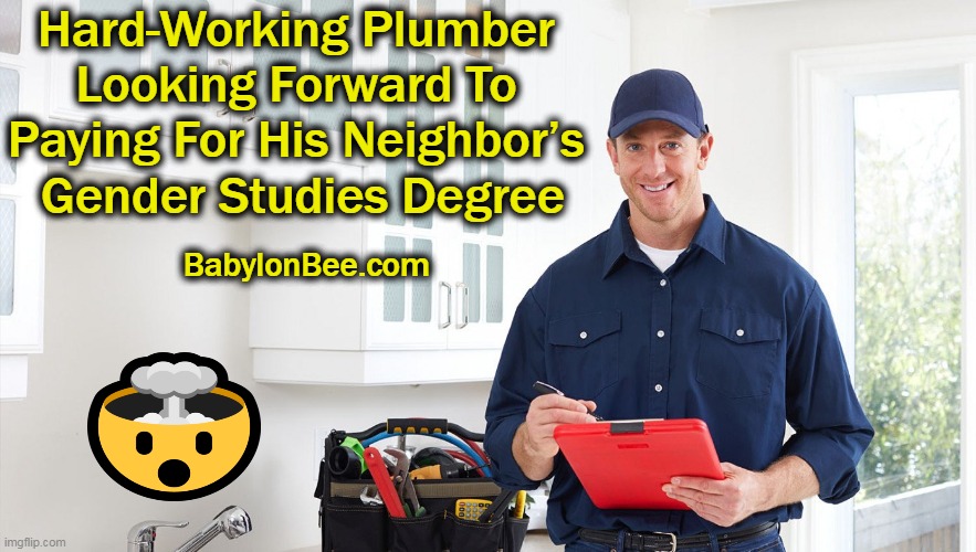 Democrat Style Preferential Inequality with a Dash of Equity | Hard-Working Plumber 
Looking Forward To 
Paying For His Neighbor’s 
Gender Studies Degree; BabylonBee.com | image tagged in politics,liberalism,inequality,debt,equity,mind blown | made w/ Imgflip meme maker