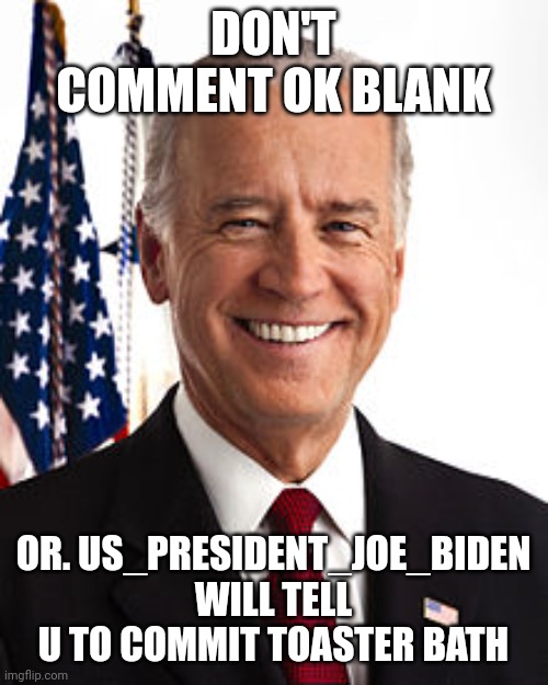 Joe Biden Meme | DON'T COMMENT OK BLANK; OR. US_PRESIDENT_JOE_BIDEN WILL TELL U TO COMMIT TOASTER BATH | image tagged in memes,joe biden | made w/ Imgflip meme maker