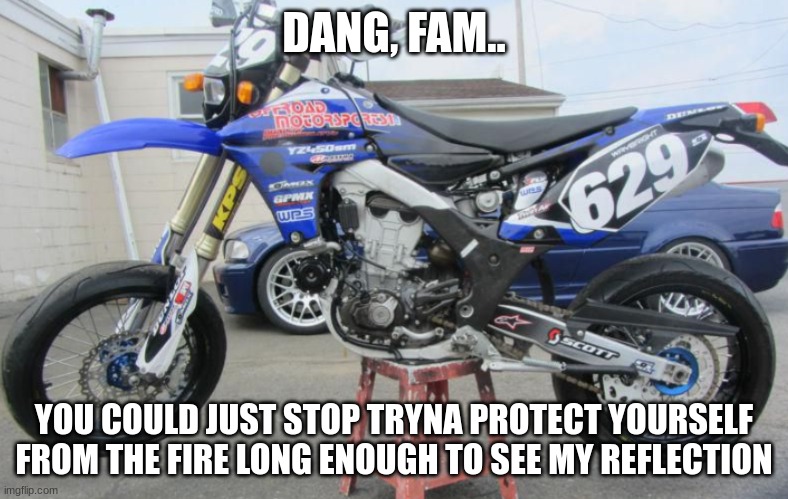 Imgflipyouoff. | DANG, FAM.. YOU COULD JUST STOP TRYNA PROTECT YOURSELF FROM THE FIRE LONG ENOUGH TO SEE MY REFLECTION | made w/ Imgflip meme maker