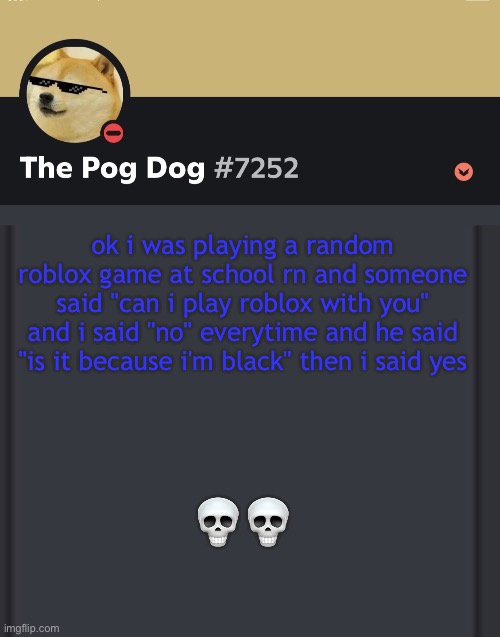 epic doggos epic discord temp | ok i was playing a random roblox game at school rn and someone said "can i play roblox with you" and i said "no" everytime and he said "is it because i'm black" then i said yes; 💀💀 | image tagged in epic doggos epic discord temp | made w/ Imgflip meme maker