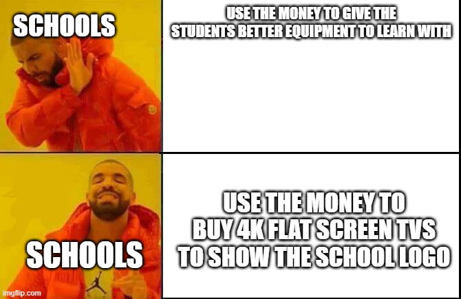 drake | SCHOOLS; USE THE MONEY TO GIVE THE STUDENTS BETTER EQUIPMENT TO LEARN WITH; USE THE MONEY TO BUY 4K FLAT SCREEN TVS TO SHOW THE SCHOOL LOGO; SCHOOLS | image tagged in drake | made w/ Imgflip meme maker