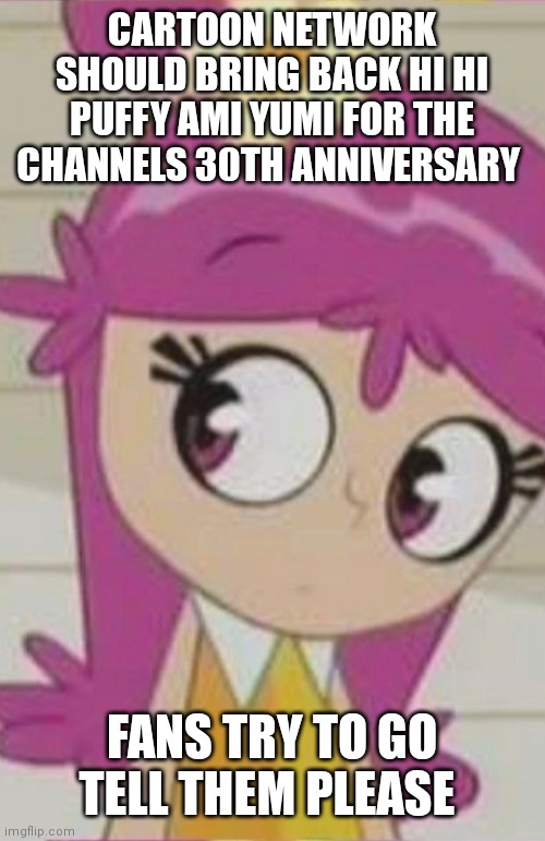 Fans do it for lovable Ami | CARTOON NETWORK SHOULD BRING BACK HI HI PUFFY AMI YUMI FOR THE CHANNELS 30TH ANNIVERSARY; FANS TRY TO GO TELL THEM PLEASE | image tagged in ami onuki,funny memes | made w/ Imgflip meme maker