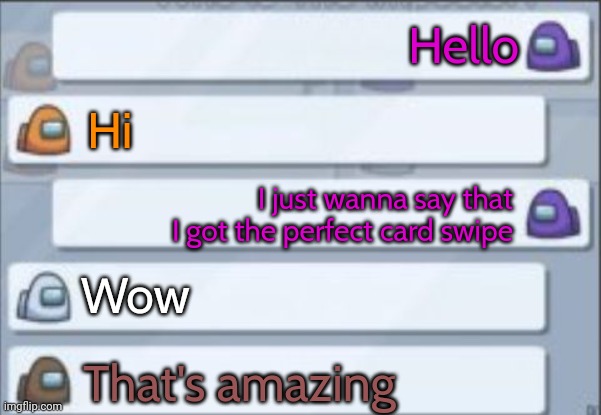 My first meme! | Hello; Hi; I just wanna say that I got the perfect card swipe; Wow; That's amazing | image tagged in among us chat,memes,among us,funny | made w/ Imgflip meme maker