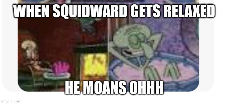 When Squidward is in the bath | WHEN SQUIDWARD GETS RELAXED; HE MOANS OHHH | image tagged in funny memes | made w/ Imgflip meme maker