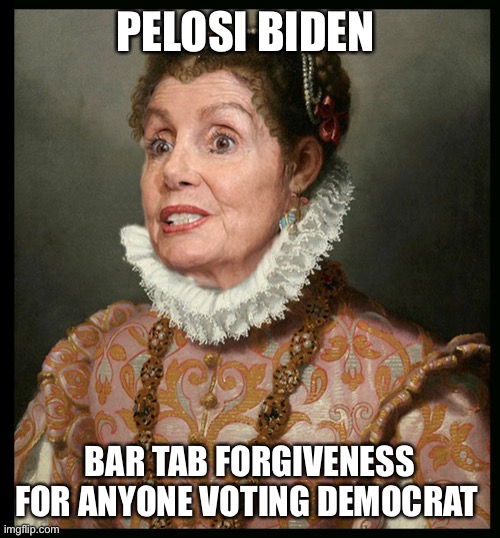 More Bidenflation forgiveness | PELOSI BIDEN; BAR TAB FORGIVENESS FOR ANYONE VOTING DEMOCRAT | image tagged in nancy rules america,memes,funny | made w/ Imgflip meme maker