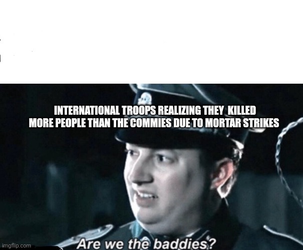 We messed up... badly | INTERNATIONAL TROOPS REALIZING THEY  KILLED MORE PEOPLE THAN THE COMMIES DUE TO MORTAR STRIKES | image tagged in are we the baddies | made w/ Imgflip meme maker