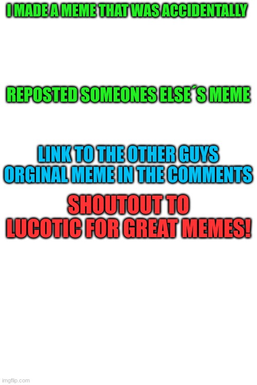 Have a great day | I MADE A MEME THAT WAS ACCIDENTALLY; REPOSTED SOMEONES ELSE´S MEME; LINK TO THE OTHER GUYS ORGINAL MEME IN THE COMMENTS; SHOUTOUT TO LUCOTIC FOR GREAT MEMES! | image tagged in blank white template | made w/ Imgflip meme maker
