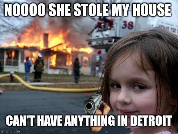 Disaster Girl | NOOOO SHE STOLE MY HOUSE; CAN'T HAVE ANYTHING IN DETROIT | image tagged in memes,disaster girl | made w/ Imgflip meme maker