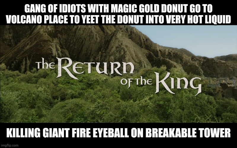 Return Of The King | GANG OF IDIOTS WITH MAGIC GOLD DONUT GO TO VOLCANO PLACE TO YEET THE DONUT INTO VERY HOT LIQUID KILLING GIANT FIRE EYEBALL ON BREAKABLE TOWE | image tagged in return of the king | made w/ Imgflip meme maker
