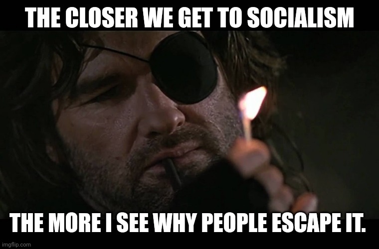 Socialism sends people packing. The history shows. | THE CLOSER WE GET TO SOCIALISM; THE MORE I SEE WHY PEOPLE ESCAPE IT. | image tagged in snake plissken | made w/ Imgflip meme maker