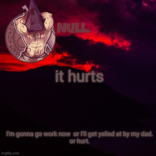 I'm gonna go work now  or I'll get yelled at by my dad.


or hurt. it hurts | made w/ Imgflip meme maker