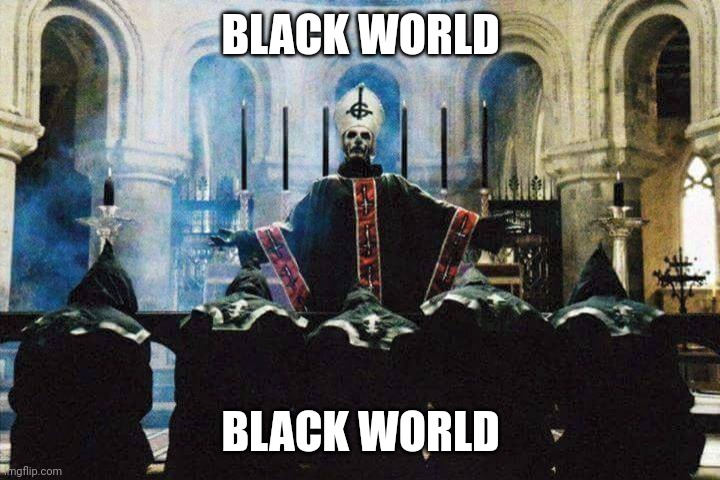 Ghost bc | BLACK WORLD; BLACK WORLD | image tagged in ghost bc | made w/ Imgflip meme maker