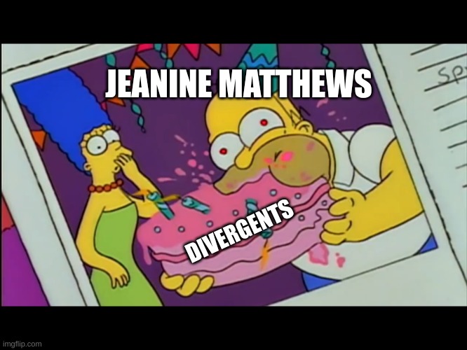Homer Simpson Eating Whole Cake | JEANINE MATTHEWS; DIVERGENTS | image tagged in homer simpson eating whole cake | made w/ Imgflip meme maker