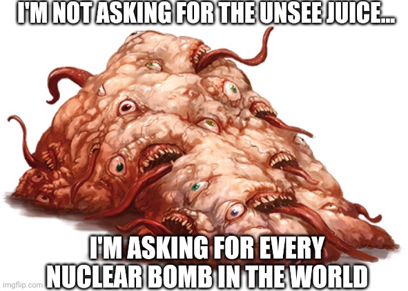 Aaaaaaaaaaaa | I'M NOT ASKING FOR THE UNSEE JUICE... I'M ASKING FOR EVERY NUCLEAR BOMB IN THE WORLD | image tagged in unsee juice,cursed,creepy,creatures | made w/ Imgflip meme maker