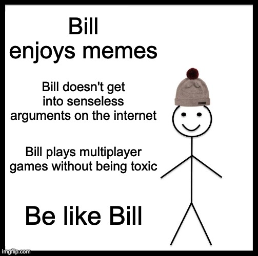 Be like Bill... or else |  Bill enjoys memes; Bill doesn't get into senseless arguments on the internet; Bill plays multiplayer games without being toxic; Be like Bill | image tagged in memes,be like bill | made w/ Imgflip meme maker