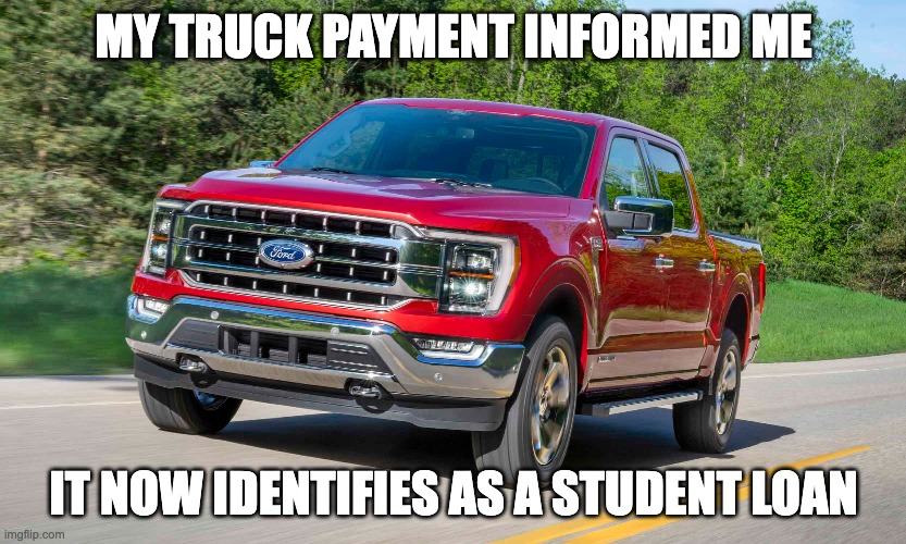 My Transpayment Truck Came Out Of The Garage Today... | MY TRUCK PAYMENT INFORMED ME; IT NOW IDENTIFIES AS A STUDENT LOAN | image tagged in american politics,student loans | made w/ Imgflip meme maker