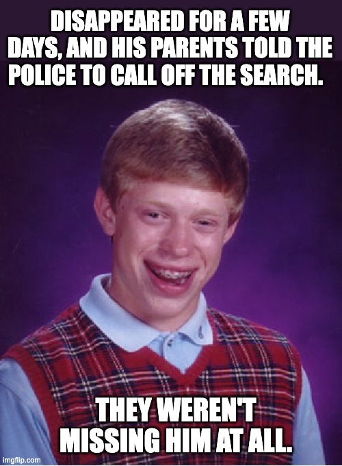 Missing person | DISAPPEARED FOR A FEW DAYS, AND HIS PARENTS TOLD THE POLICE TO CALL OFF THE SEARCH. THEY WEREN'T MISSING HIM AT ALL. | image tagged in memes,bad luck brian | made w/ Imgflip meme maker