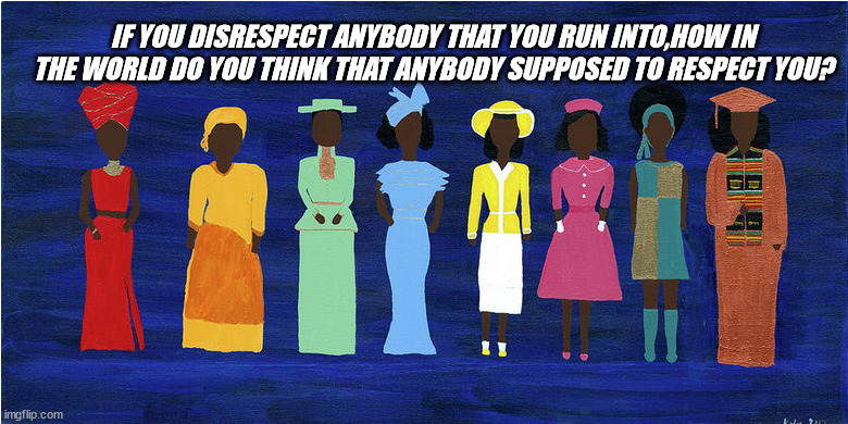 Respect | IF YOU DISRESPECT ANYBODY THAT YOU RUN INTO,HOW IN THE WORLD DO YOU THINK THAT ANYBODY SUPPOSED TO RESPECT YOU? | image tagged in black girl wat,queen,thinking,respect,generation,so true memes | made w/ Imgflip meme maker