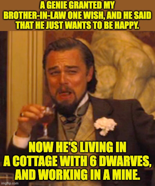 Happy | A GENIE GRANTED MY BROTHER-IN-LAW ONE WISH, AND HE SAID THAT HE JUST WANTS TO BE HAPPY. NOW HE'S LIVING IN A COTTAGE WITH 6 DWARVES, AND WORKING IN A MINE. | image tagged in memes,laughing leo,dad joke | made w/ Imgflip meme maker