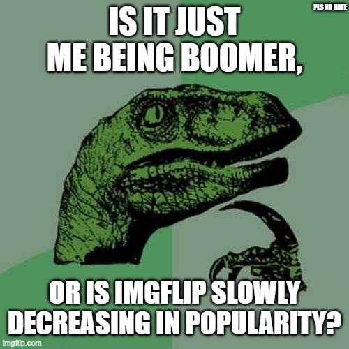 Philosoraptor | PLS NO HATE; IS IT JUST ME BEING BOOMER, OR IS IMGFLIP SLOWLY DECREASING IN POPULARITY? | image tagged in memes,philosoraptor | made w/ Imgflip meme maker