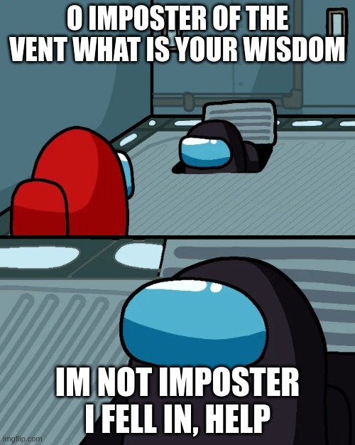 impostor of the vent | O IMPOSTER OF THE VENT WHAT IS YOUR WISDOM; IM NOT IMPOSTER I FELL IN, HELP | image tagged in impostor of the vent,help | made w/ Imgflip meme maker