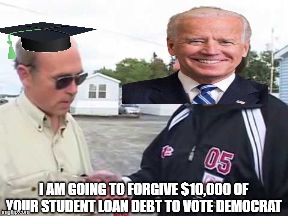 Biden Loans | I AM GOING TO FORGIVE $10,000 OF YOUR STUDENT LOAN DEBT TO VOTE DEMOCRAT | image tagged in trailer park boys,joe biden,student loans,biden | made w/ Imgflip meme maker
