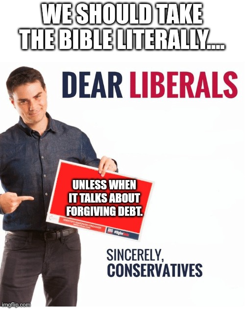 Bible hypocrisy | WE SHOULD TAKE THE BIBLE LITERALLY.... UNLESS WHEN IT TALKS ABOUT FORGIVING DEBT. | image tagged in conservative,republican,joe biden,democrat,liberal,student loans | made w/ Imgflip meme maker