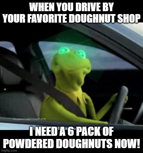 Kermit Driving By Doughnut Shop | WHEN YOU DRIVE BY YOUR FAVORITE DOUGHNUT SHOP; I NEED A 6 PACK OF POWDERED DOUGHNUTS NOW! | image tagged in kermit driving | made w/ Imgflip meme maker
