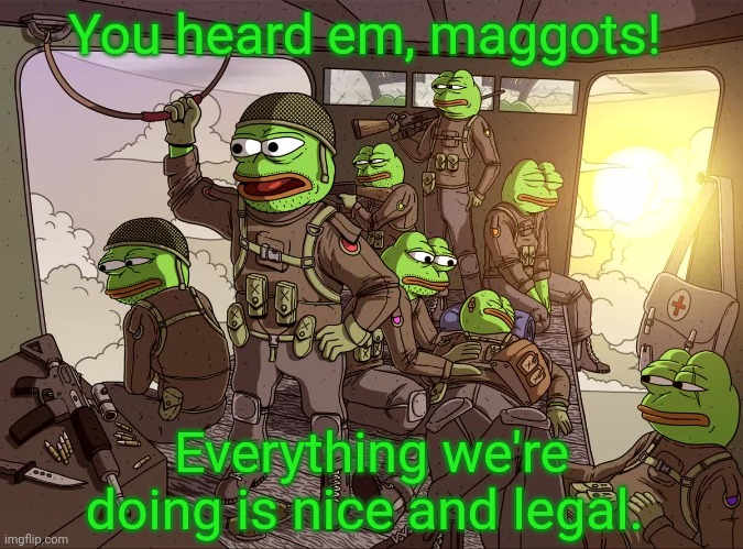 You heard em, maggots! Everything we're doing is nice and legal. | made w/ Imgflip meme maker