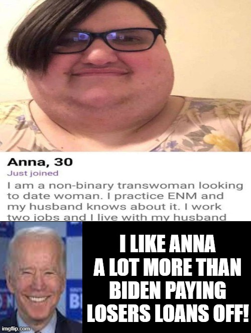 I love Anna!!, far more than Biden paying losers loans off!! | I LIKE ANNA A LOT MORE THAN BIDEN PAYING LOSERS LOANS OFF! | image tagged in love wins,what is love | made w/ Imgflip meme maker