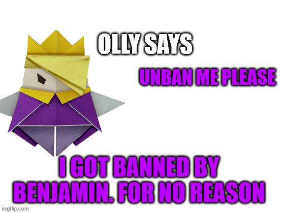 Olly Says | UNBAN ME PLEASE; I GOT BANNED BY BENJAMIN. FOR NO REASON | image tagged in olly says | made w/ Imgflip meme maker