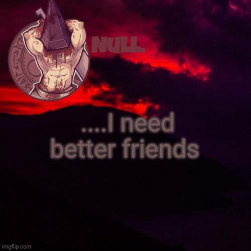 ....I need better friends | made w/ Imgflip meme maker