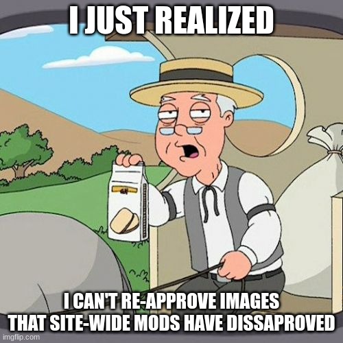 Pepperidge Farm Remembers | I JUST REALIZED; I CAN'T RE-APPROVE IMAGES THAT SITE-WIDE MODS HAVE DISSAPROVED | image tagged in memes,pepperidge farm remembers | made w/ Imgflip meme maker