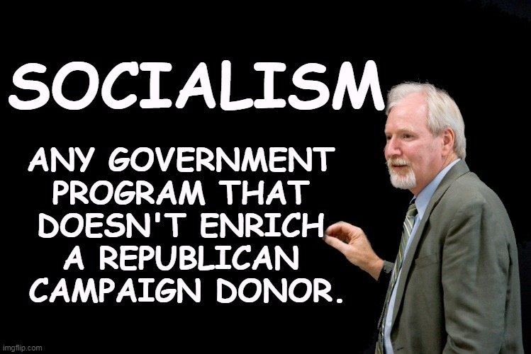 You can't say it too often. | SOCIALISM; ANY GOVERNMENT 
PROGRAM THAT 
DOESN'T ENRICH 
A REPUBLICAN 
CAMPAIGN DONOR. | image tagged in blackboard,socialism,communism,republican,corruption | made w/ Imgflip meme maker