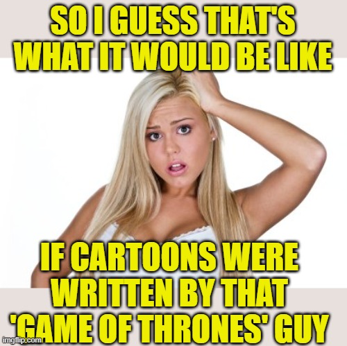 Dumb Blonde | SO I GUESS THAT'S WHAT IT WOULD BE LIKE IF CARTOONS WERE WRITTEN BY THAT 'GAME OF THRONES' GUY | image tagged in dumb blonde | made w/ Imgflip meme maker