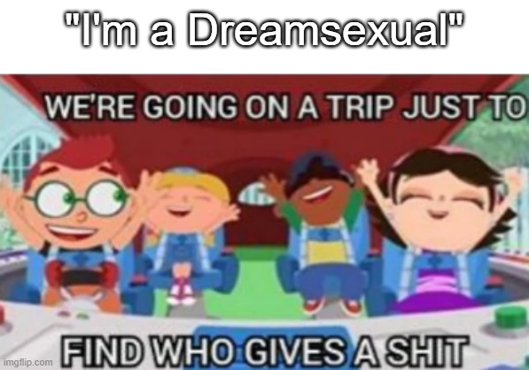 "I'm a Dreamsexual" | "I'm a Dreamsexual" | image tagged in we're going on a trip just to find who gives a shit | made w/ Imgflip meme maker