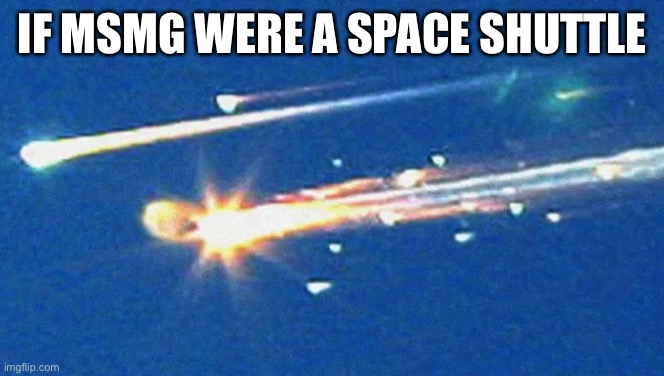 Columbia’d | IF MSMG WERE A SPACE SHUTTLE | image tagged in columbia d | made w/ Imgflip meme maker