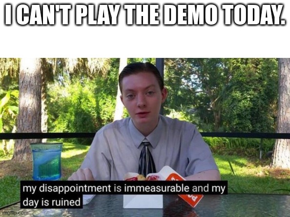 Just kill me. (Not actually.) | I CAN'T PLAY THE DEMO TODAY. | image tagged in my day is ruined | made w/ Imgflip meme maker
