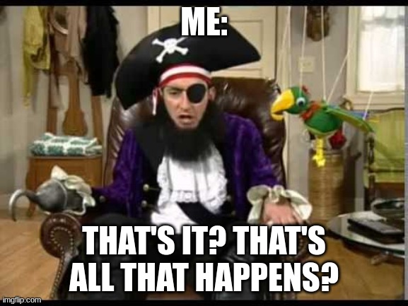 Patchy the pirate that's it? | ME: THAT'S IT? THAT'S ALL THAT HAPPENS? | image tagged in patchy the pirate that's it | made w/ Imgflip meme maker