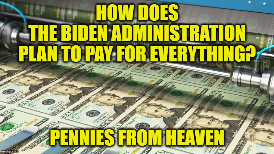 Pennies from heaven |  HOW DOES
THE BIDEN ADMINISTRATION
PLAN TO PAY FOR EVERYTHING? PENNIES FROM HEAVEN | image tagged in biden | made w/ Imgflip meme maker